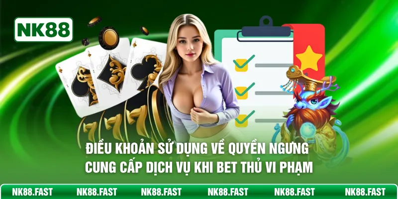 Điều Khoản Sử Dụng NK88 - Quy Định Chung Bet Thủ Cần Biết Điều khoản sử dụng về quyền ngưng cung cấp dịch vụ khi bet thủ vi phạm